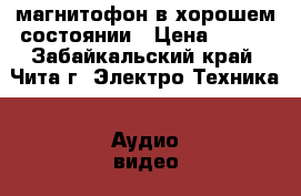 магнитофон в хорошем состоянии › Цена ­ 500 - Забайкальский край, Чита г. Электро-Техника » Аудио-видео   . Забайкальский край